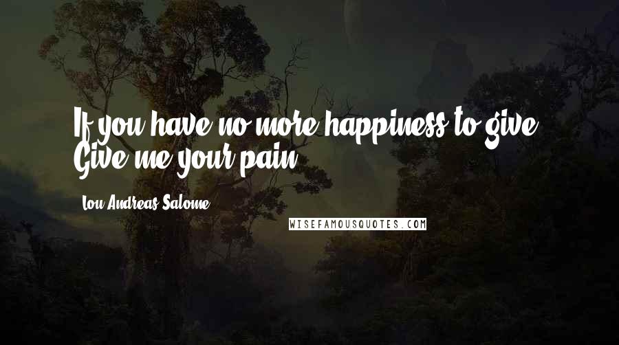 Lou Andreas-Salome Quotes: If you have no more happiness to give: Give me your pain.