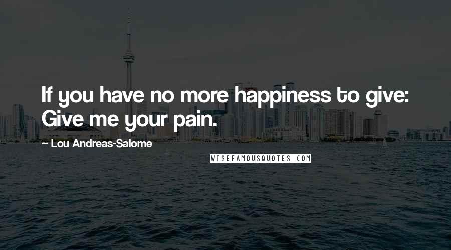 Lou Andreas-Salome Quotes: If you have no more happiness to give: Give me your pain.