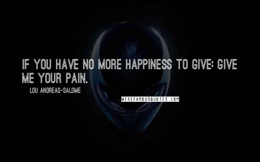 Lou Andreas-Salome Quotes: If you have no more happiness to give: Give me your pain.