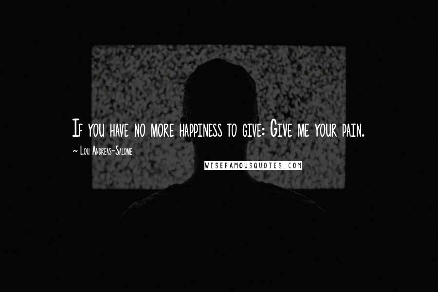 Lou Andreas-Salome Quotes: If you have no more happiness to give: Give me your pain.