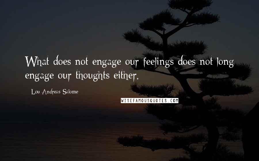 Lou Andreas-Salome Quotes: What does not engage our feelings does not long engage our thoughts either.