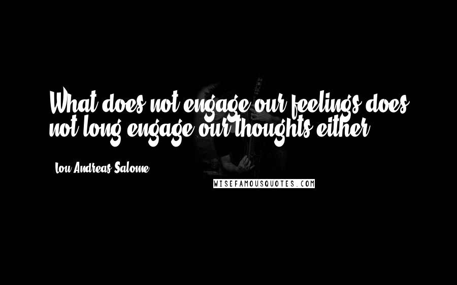 Lou Andreas-Salome Quotes: What does not engage our feelings does not long engage our thoughts either.