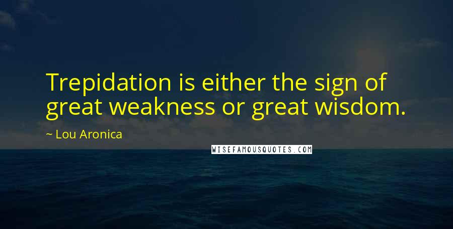 Lou Aronica Quotes: Trepidation is either the sign of great weakness or great wisdom.