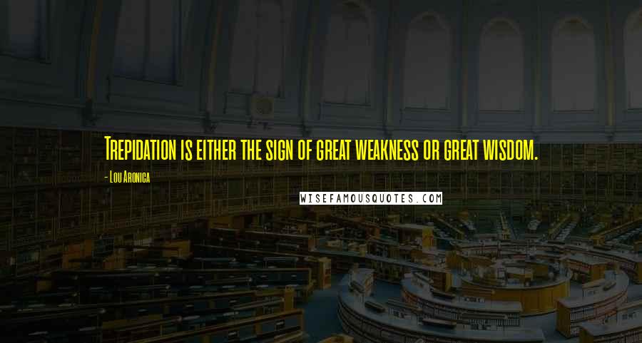 Lou Aronica Quotes: Trepidation is either the sign of great weakness or great wisdom.