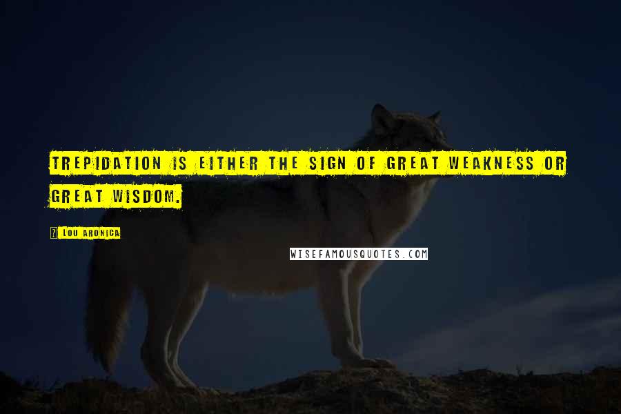 Lou Aronica Quotes: Trepidation is either the sign of great weakness or great wisdom.