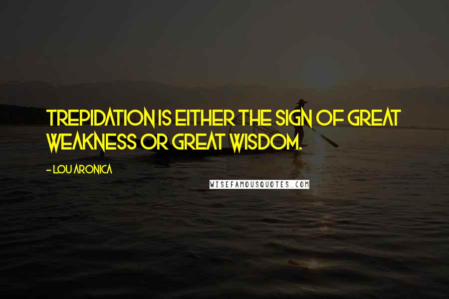 Lou Aronica Quotes: Trepidation is either the sign of great weakness or great wisdom.