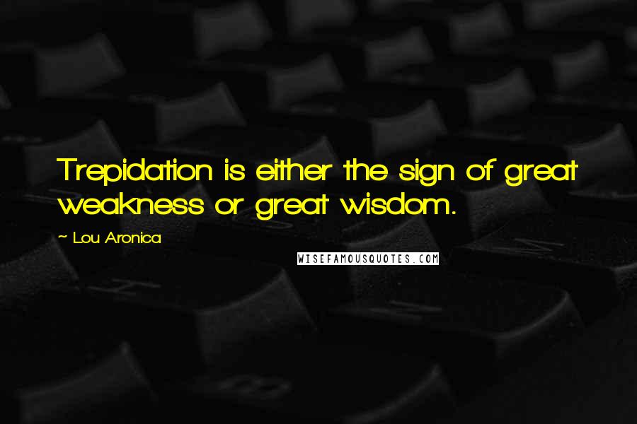 Lou Aronica Quotes: Trepidation is either the sign of great weakness or great wisdom.