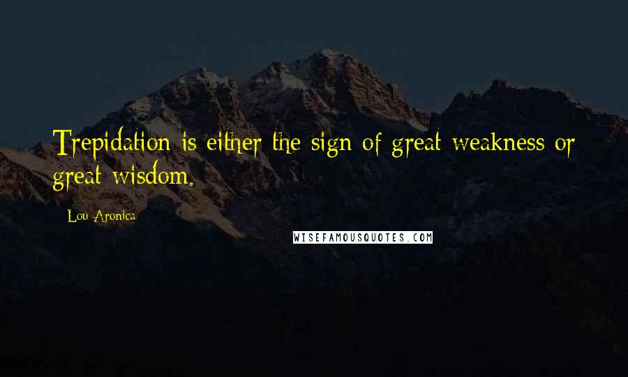 Lou Aronica Quotes: Trepidation is either the sign of great weakness or great wisdom.