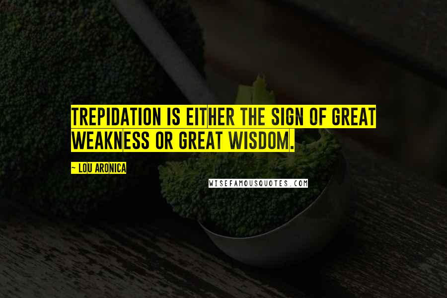 Lou Aronica Quotes: Trepidation is either the sign of great weakness or great wisdom.