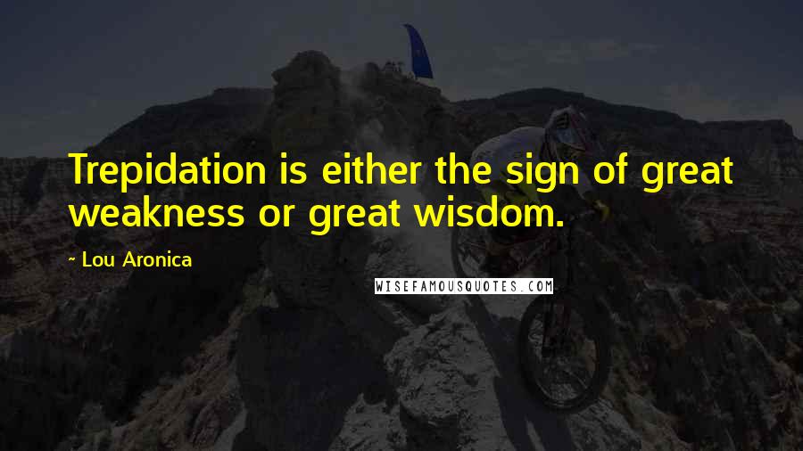 Lou Aronica Quotes: Trepidation is either the sign of great weakness or great wisdom.