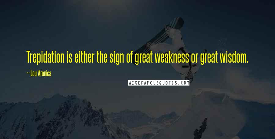 Lou Aronica Quotes: Trepidation is either the sign of great weakness or great wisdom.