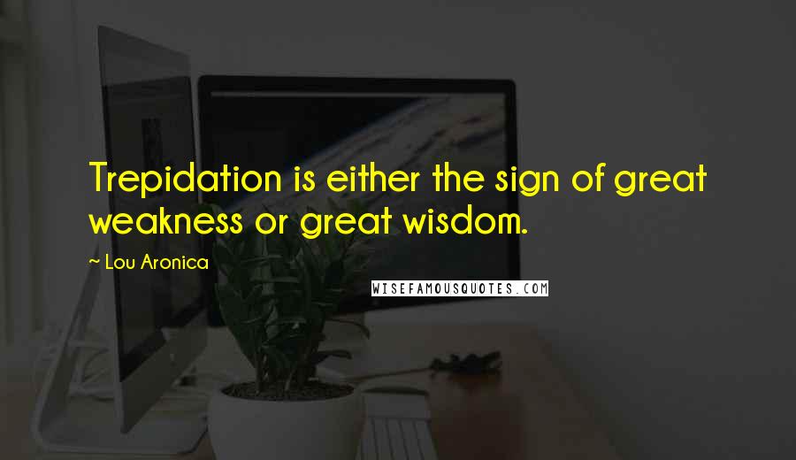 Lou Aronica Quotes: Trepidation is either the sign of great weakness or great wisdom.