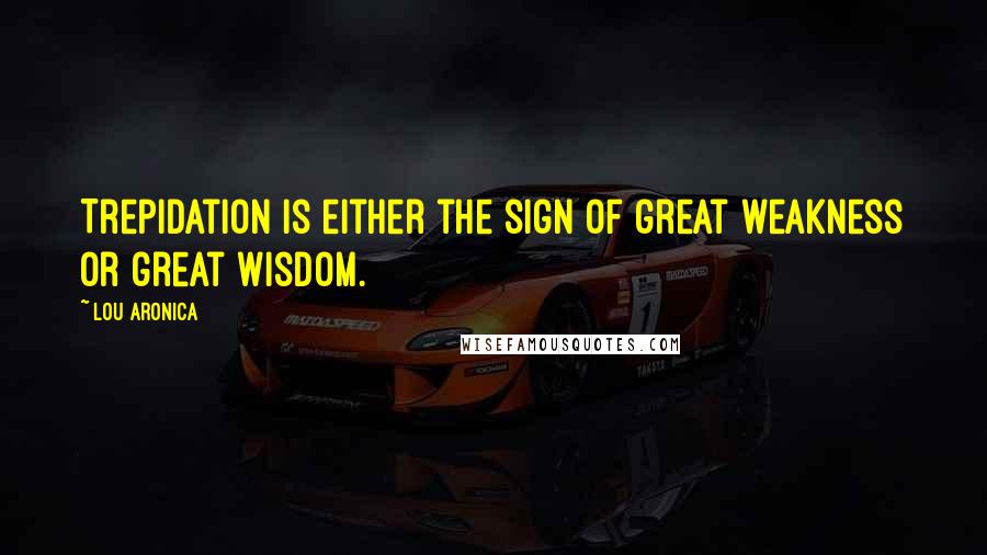 Lou Aronica Quotes: Trepidation is either the sign of great weakness or great wisdom.