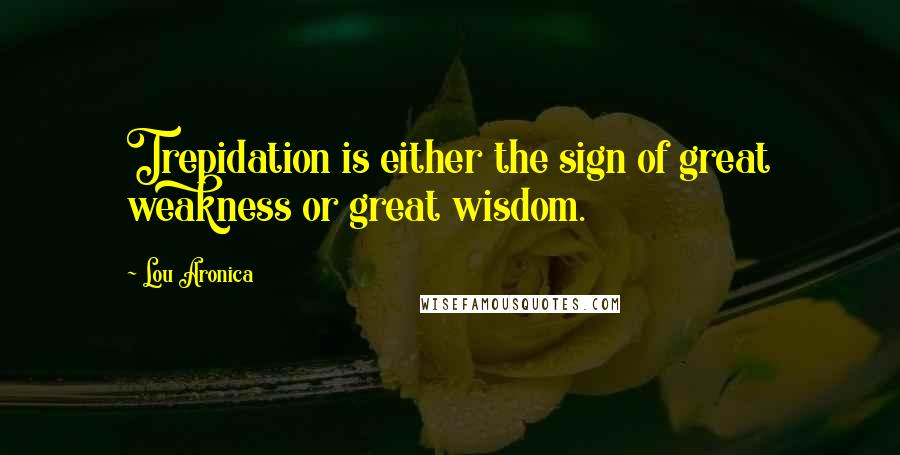 Lou Aronica Quotes: Trepidation is either the sign of great weakness or great wisdom.