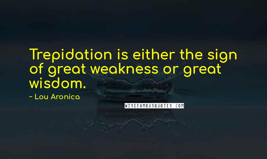 Lou Aronica Quotes: Trepidation is either the sign of great weakness or great wisdom.