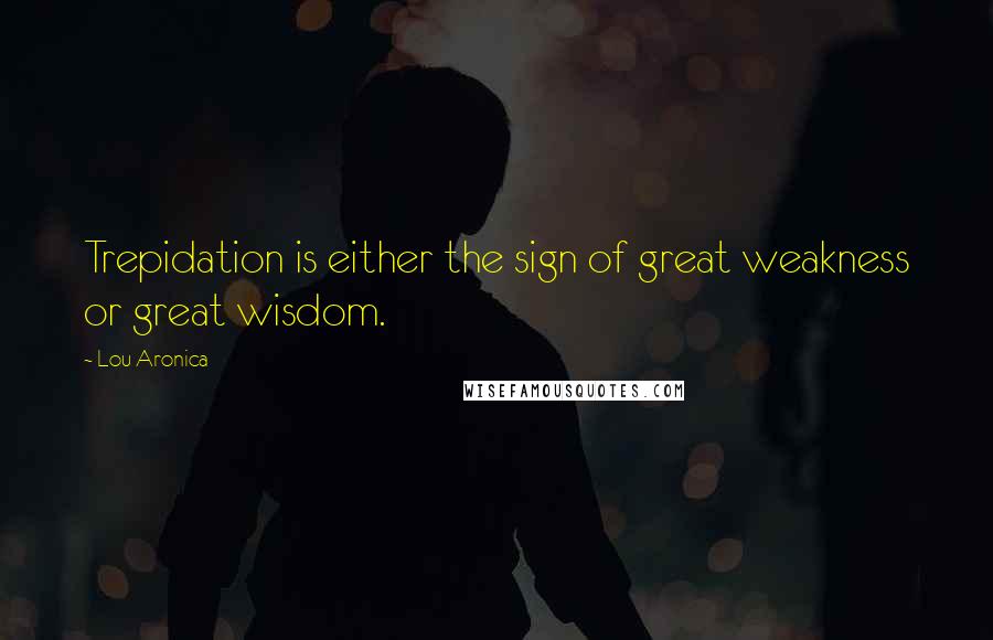 Lou Aronica Quotes: Trepidation is either the sign of great weakness or great wisdom.