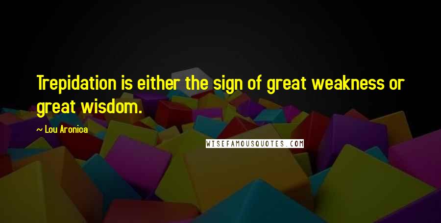Lou Aronica Quotes: Trepidation is either the sign of great weakness or great wisdom.