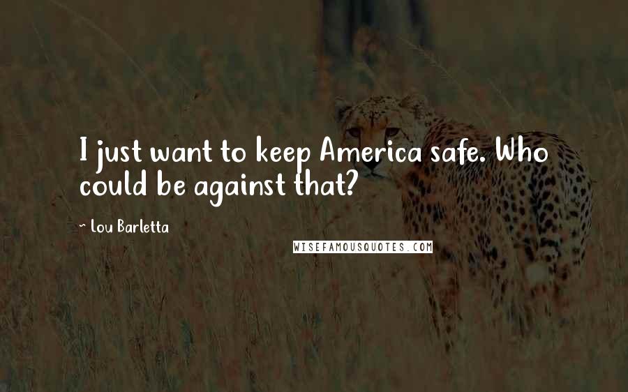 Lou Barletta Quotes: I just want to keep America safe. Who could be against that?