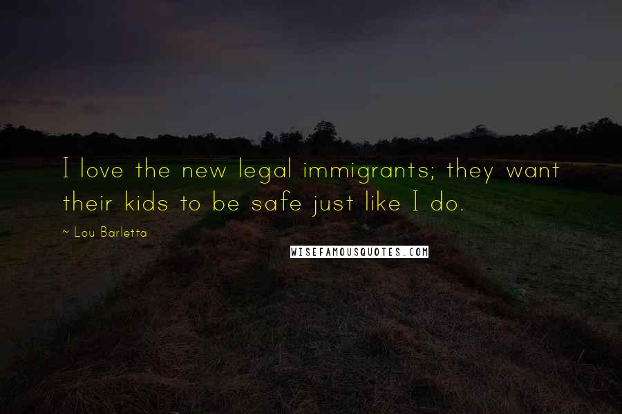 Lou Barletta Quotes: I love the new legal immigrants; they want their kids to be safe just like I do.