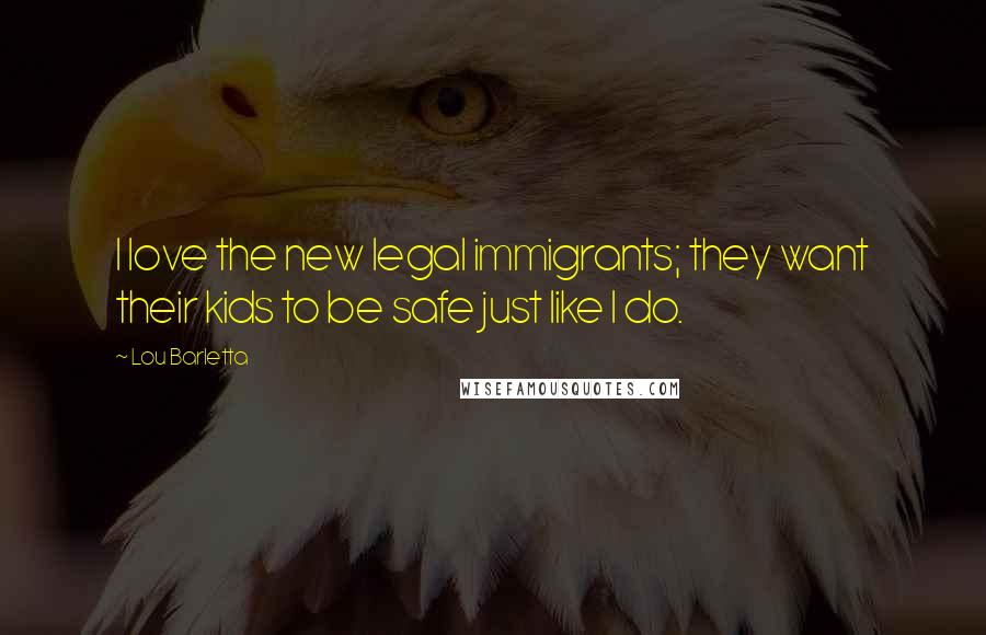 Lou Barletta Quotes: I love the new legal immigrants; they want their kids to be safe just like I do.