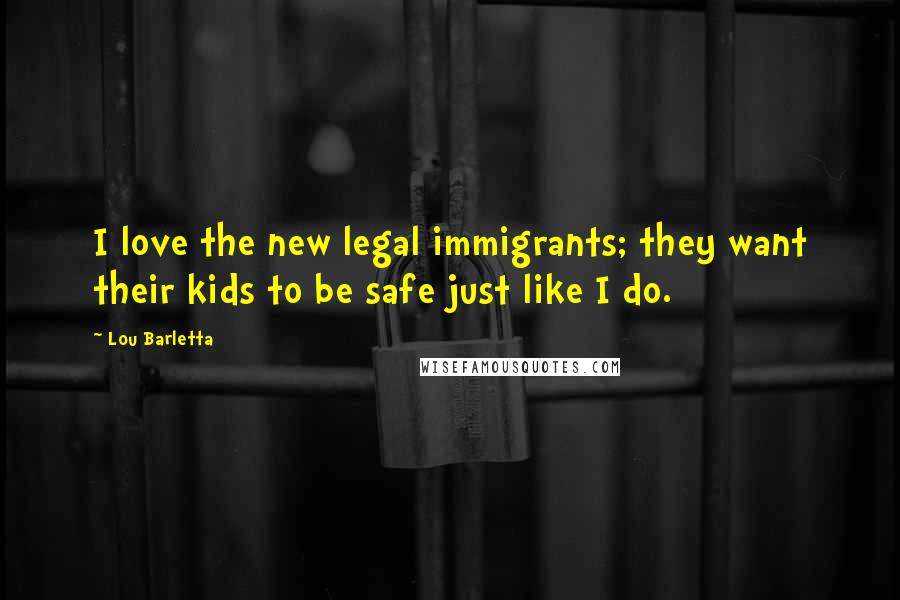 Lou Barletta Quotes: I love the new legal immigrants; they want their kids to be safe just like I do.