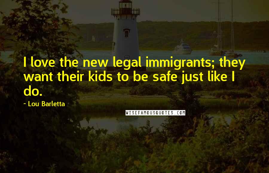 Lou Barletta Quotes: I love the new legal immigrants; they want their kids to be safe just like I do.