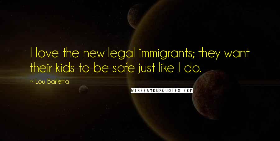 Lou Barletta Quotes: I love the new legal immigrants; they want their kids to be safe just like I do.