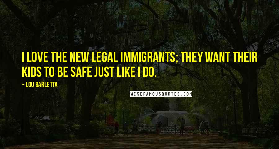 Lou Barletta Quotes: I love the new legal immigrants; they want their kids to be safe just like I do.