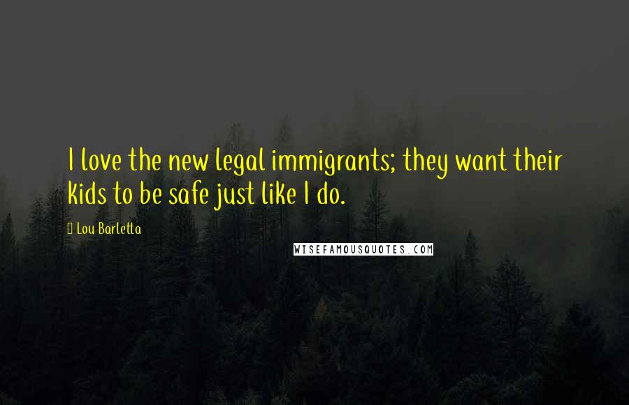 Lou Barletta Quotes: I love the new legal immigrants; they want their kids to be safe just like I do.