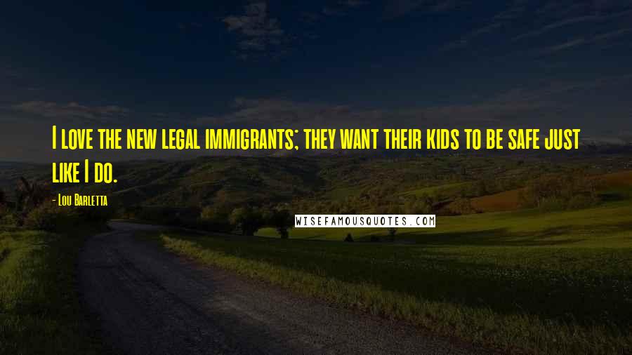 Lou Barletta Quotes: I love the new legal immigrants; they want their kids to be safe just like I do.