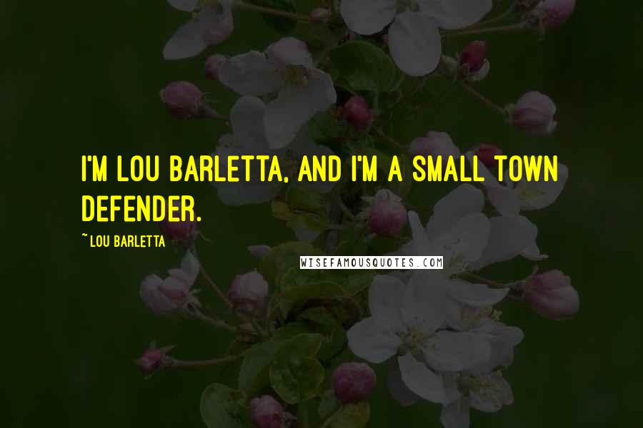 Lou Barletta Quotes: I'm Lou Barletta, and I'm a small town defender.