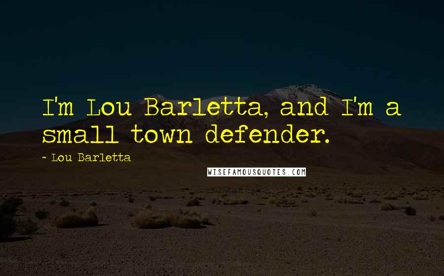 Lou Barletta Quotes: I'm Lou Barletta, and I'm a small town defender.