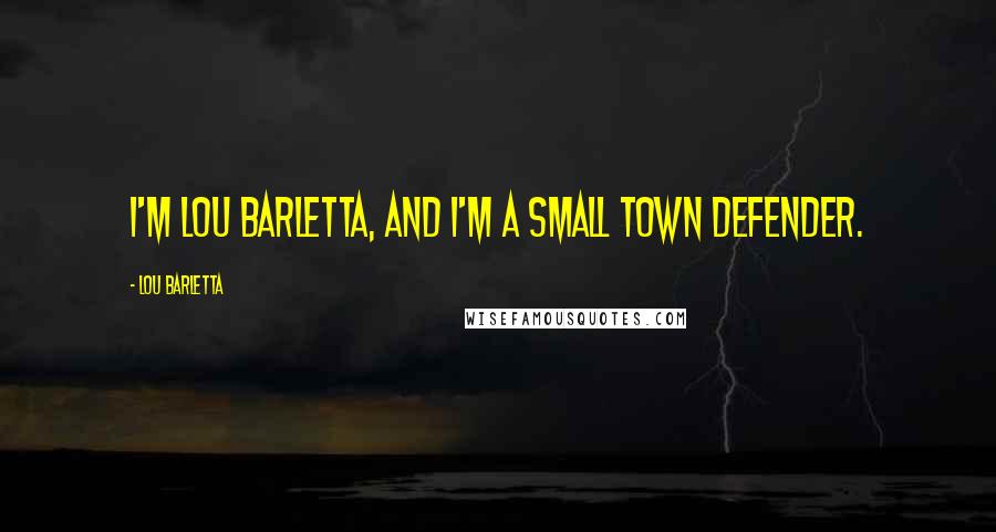 Lou Barletta Quotes: I'm Lou Barletta, and I'm a small town defender.