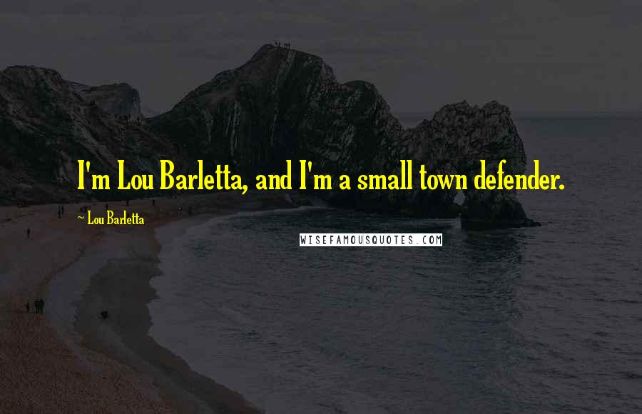 Lou Barletta Quotes: I'm Lou Barletta, and I'm a small town defender.