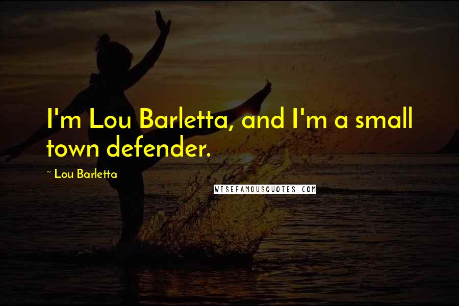 Lou Barletta Quotes: I'm Lou Barletta, and I'm a small town defender.