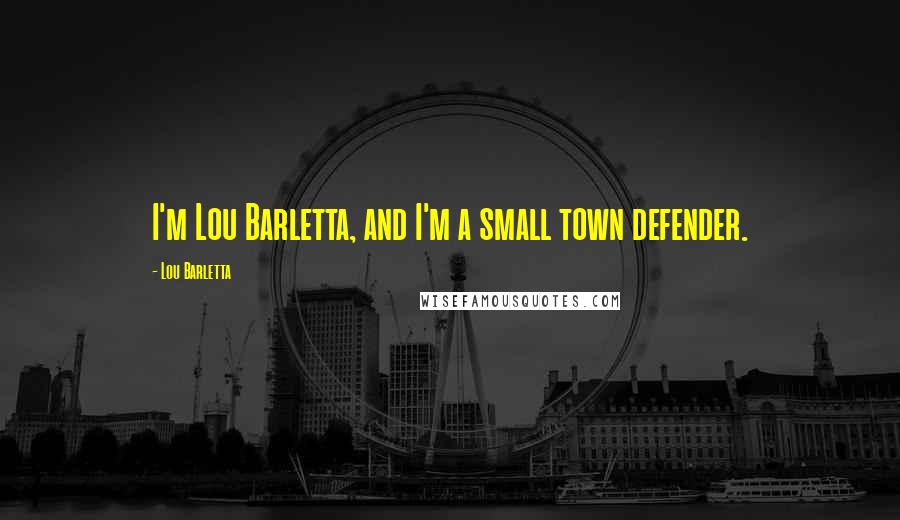 Lou Barletta Quotes: I'm Lou Barletta, and I'm a small town defender.