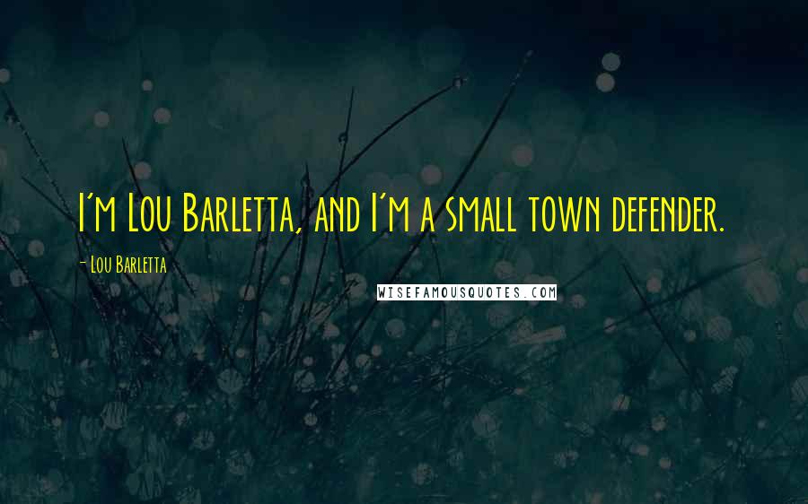 Lou Barletta Quotes: I'm Lou Barletta, and I'm a small town defender.