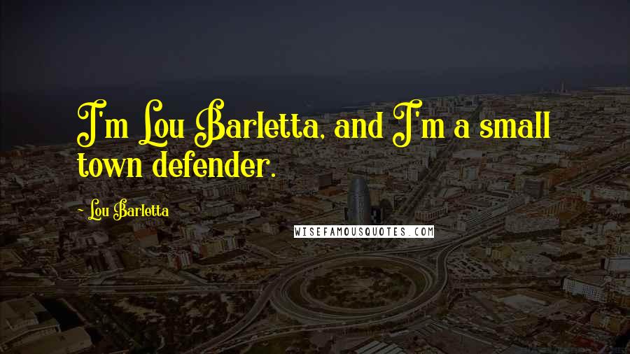 Lou Barletta Quotes: I'm Lou Barletta, and I'm a small town defender.