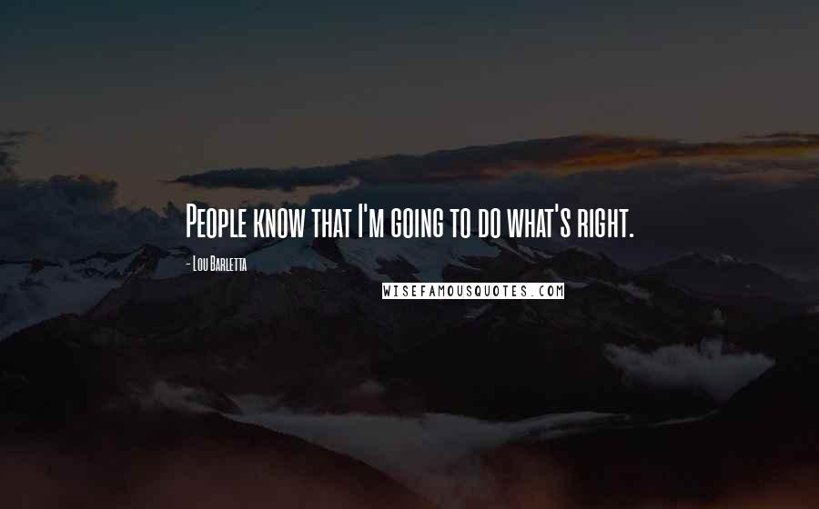 Lou Barletta Quotes: People know that I'm going to do what's right.