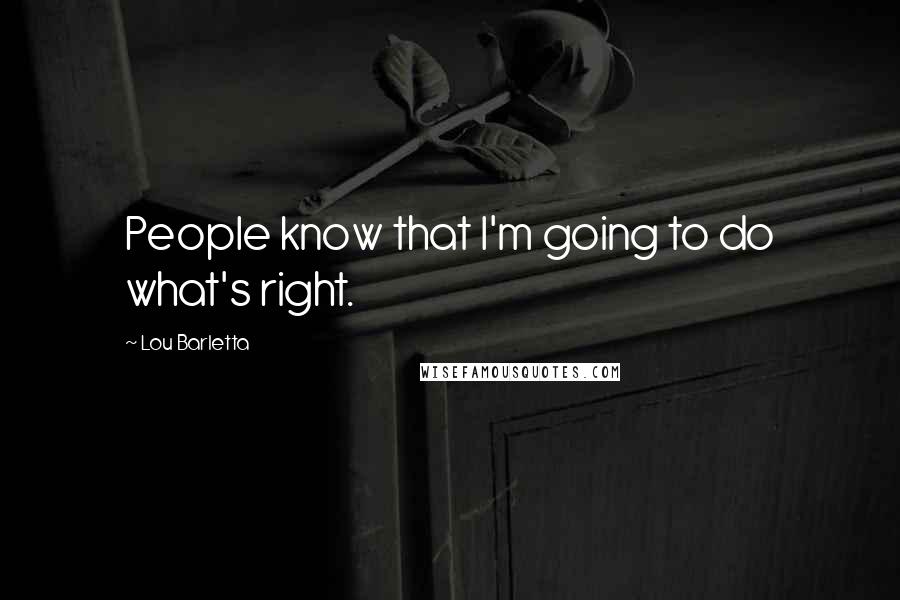 Lou Barletta Quotes: People know that I'm going to do what's right.