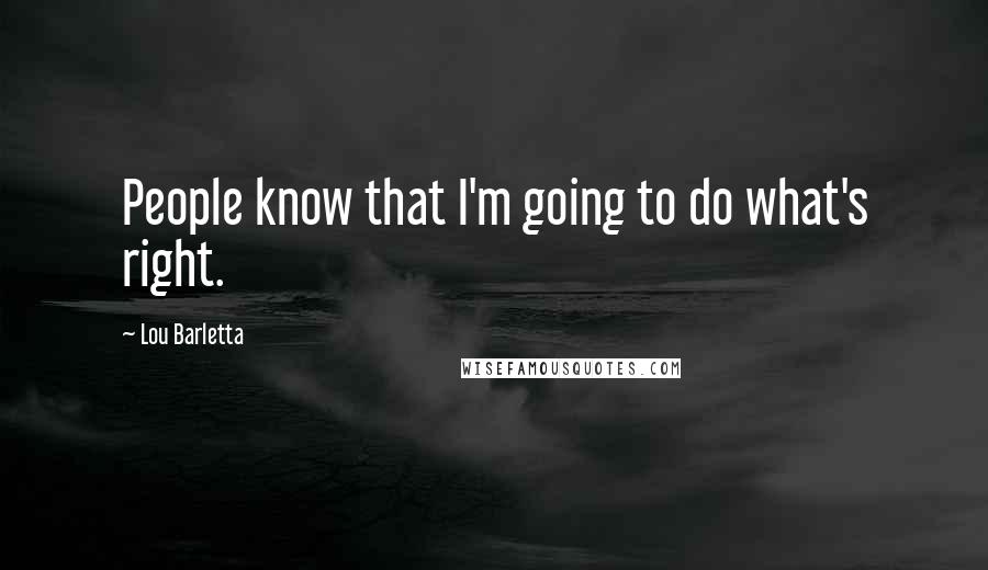 Lou Barletta Quotes: People know that I'm going to do what's right.
