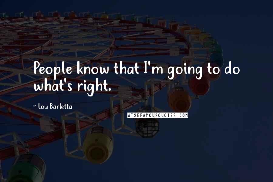 Lou Barletta Quotes: People know that I'm going to do what's right.