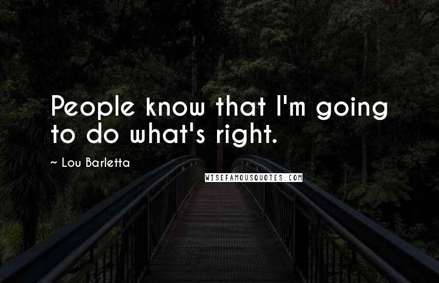 Lou Barletta Quotes: People know that I'm going to do what's right.
