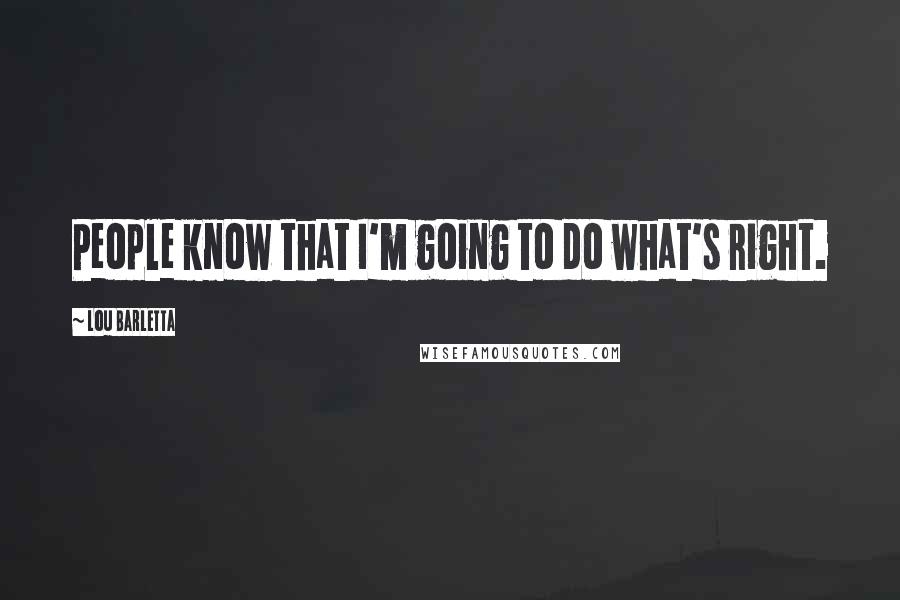 Lou Barletta Quotes: People know that I'm going to do what's right.