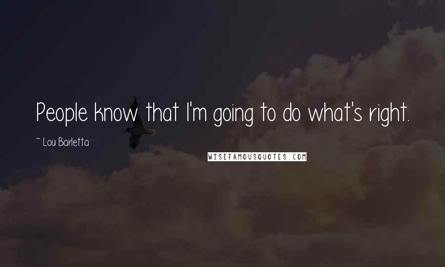 Lou Barletta Quotes: People know that I'm going to do what's right.