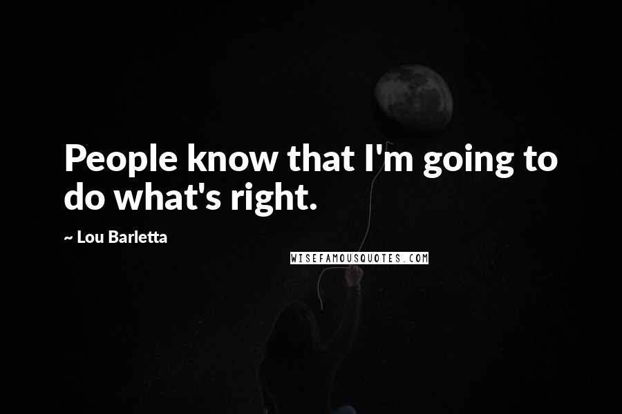 Lou Barletta Quotes: People know that I'm going to do what's right.