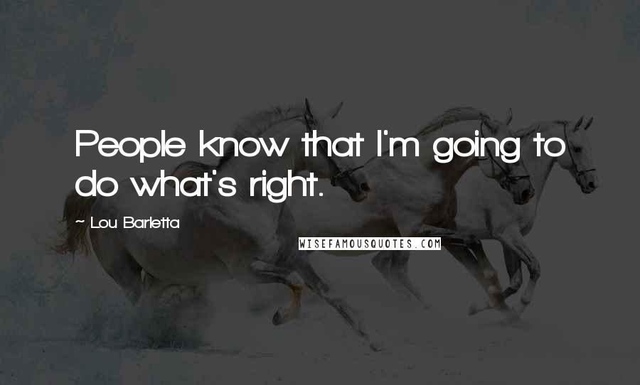 Lou Barletta Quotes: People know that I'm going to do what's right.