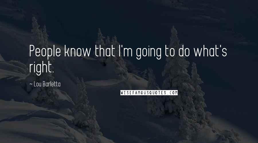 Lou Barletta Quotes: People know that I'm going to do what's right.
