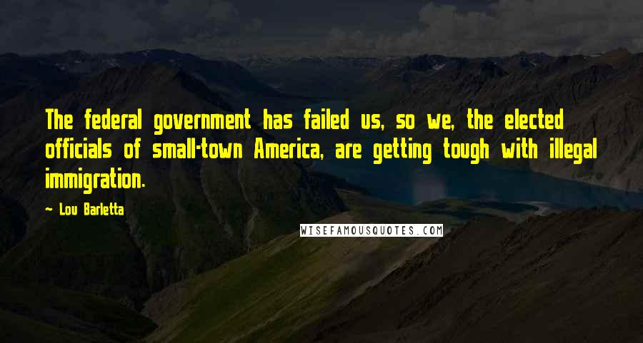 Lou Barletta Quotes: The federal government has failed us, so we, the elected officials of small-town America, are getting tough with illegal immigration.