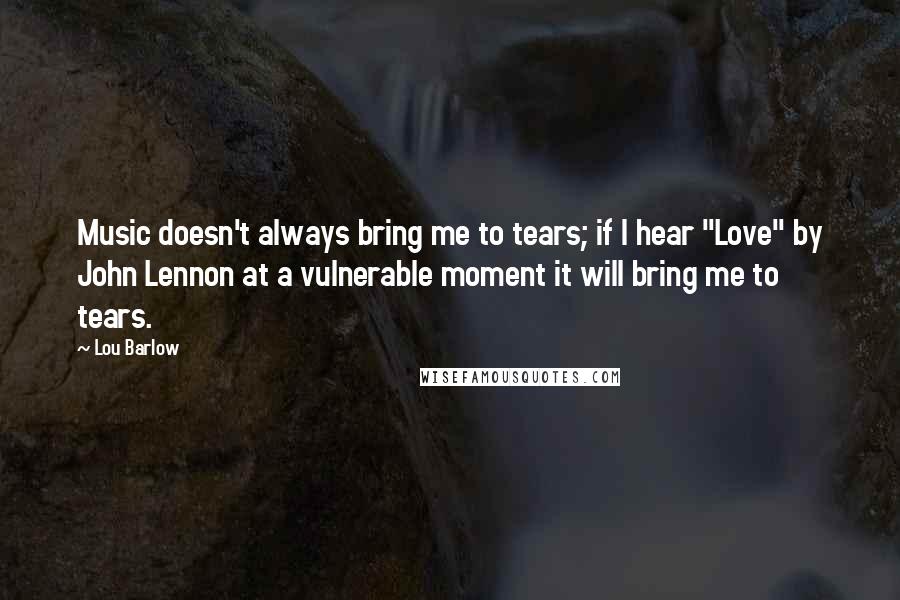 Lou Barlow Quotes: Music doesn't always bring me to tears; if I hear "Love" by John Lennon at a vulnerable moment it will bring me to tears.